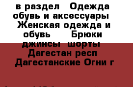  в раздел : Одежда, обувь и аксессуары » Женская одежда и обувь »  » Брюки, джинсы, шорты . Дагестан респ.,Дагестанские Огни г.